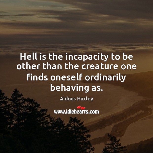 Hell is the incapacity to be other than the creature one finds Aldous Huxley Picture Quote