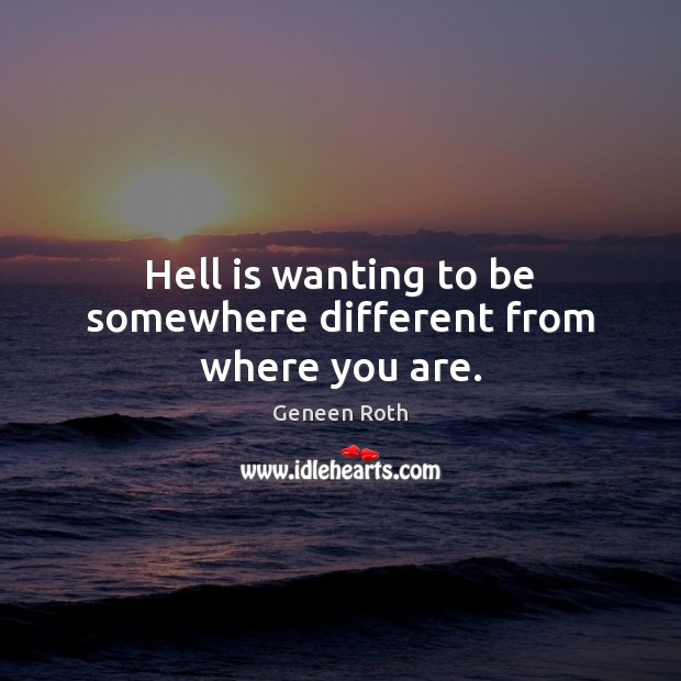 Hell is wanting to be somewhere different from where you are. Geneen Roth Picture Quote