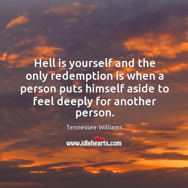 Hell is yourself and the only redemption is when a person puts himself aside to feel deeply for another person. Tennessee Williams Picture Quote