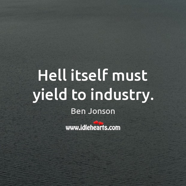 Hell itself must yield to industry. Ben Jonson Picture Quote