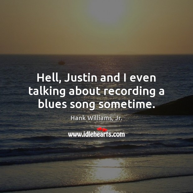 Hell, Justin and I even talking about recording a blues song sometime. Image