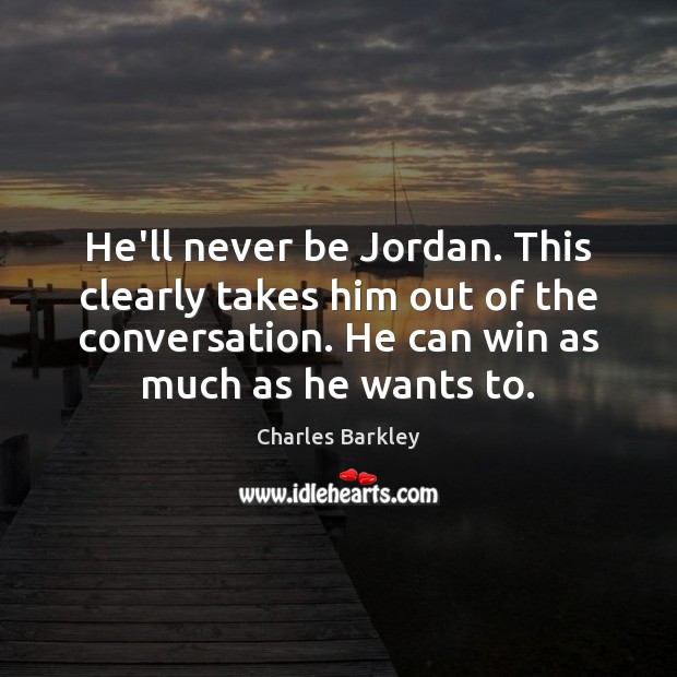 He’ll never be Jordan. This clearly takes him out of the conversation. Charles Barkley Picture Quote