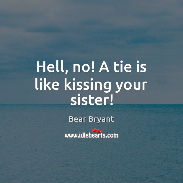 Hell, no! A tie is like kissing your sister! Bear Bryant Picture Quote