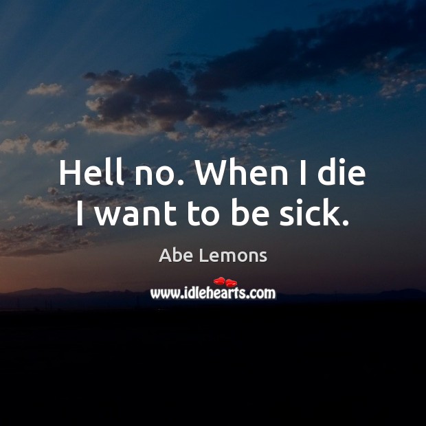 Hell no. When I die I want to be sick. Abe Lemons Picture Quote