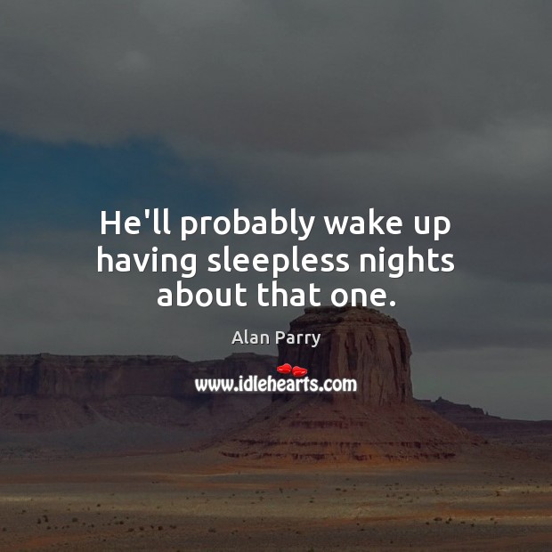 He’ll probably wake up having sleepless nights about that one. Image