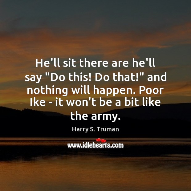He’ll sit there are he’ll say “Do this! Do that!” and nothing Harry S. Truman Picture Quote