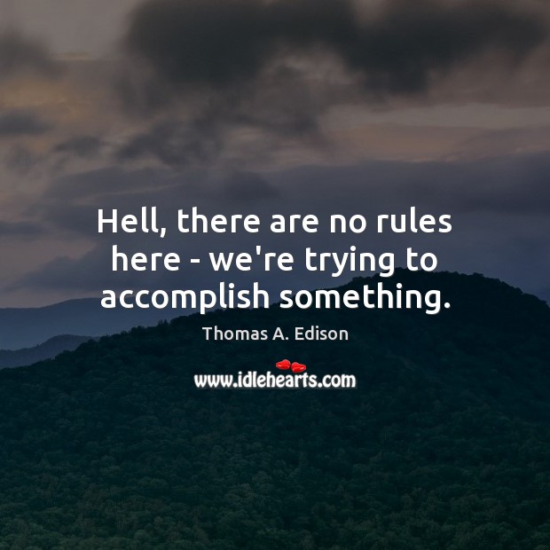 Hell, there are no rules here – we’re trying to accomplish something. Thomas A. Edison Picture Quote
