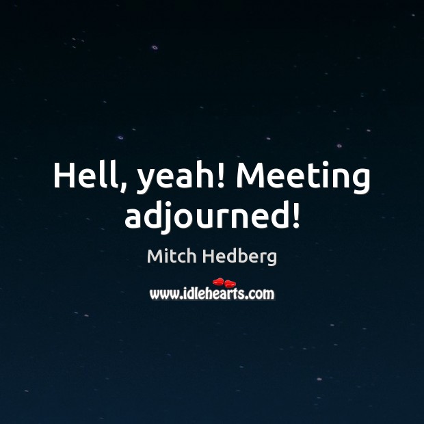 Hell, yeah! Meeting adjourned! Image