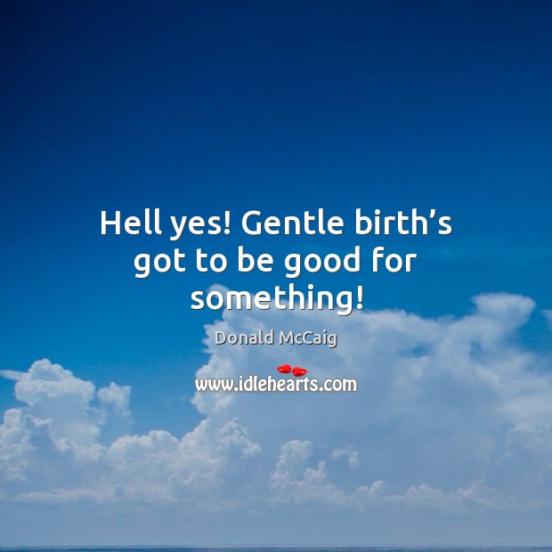 Hell yes! Gentle birth’s got to be good for something! Donald McCaig Picture Quote
