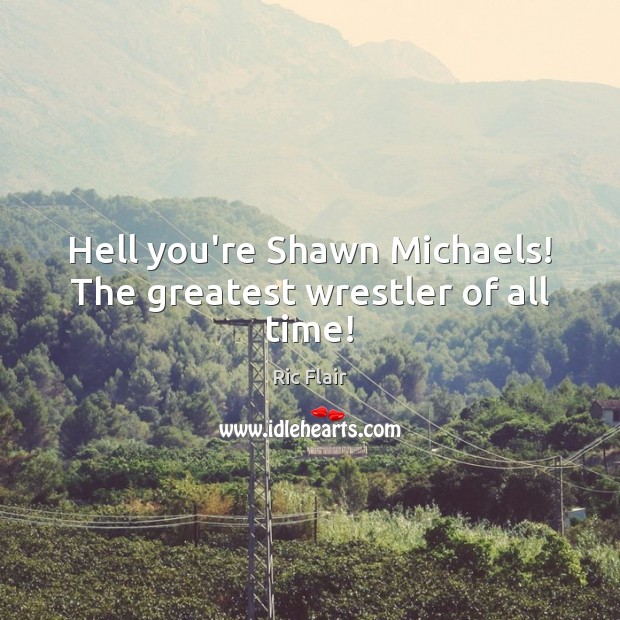 Hell you’re Shawn Michaels! The greatest wrestler of all time! Ric Flair Picture Quote
