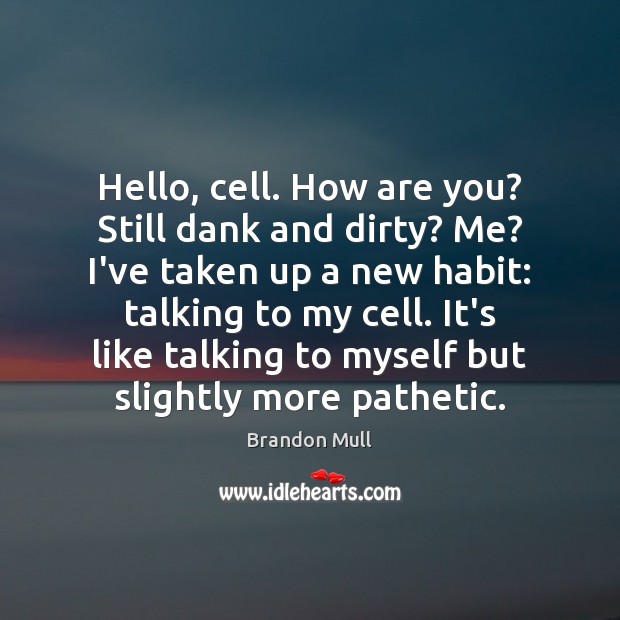 Hello, cell. How are you? Still dank and dirty? Me? I’ve taken Image