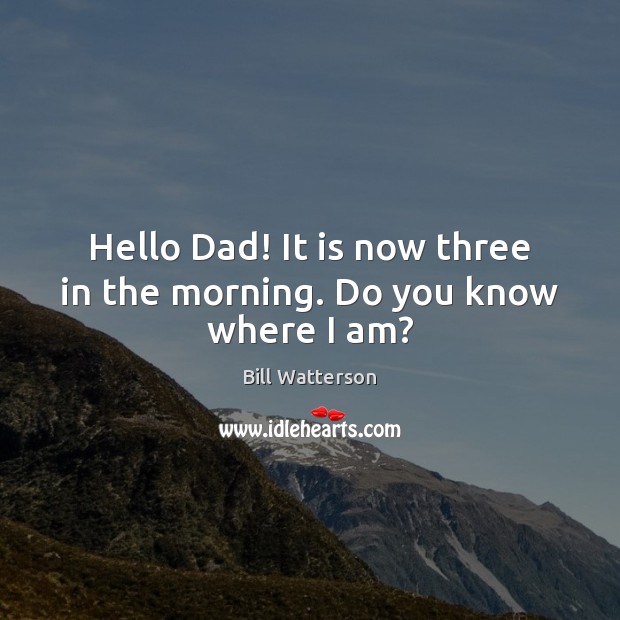 Hello Dad! It is now three in the morning. Do you know where I am? Bill Watterson Picture Quote