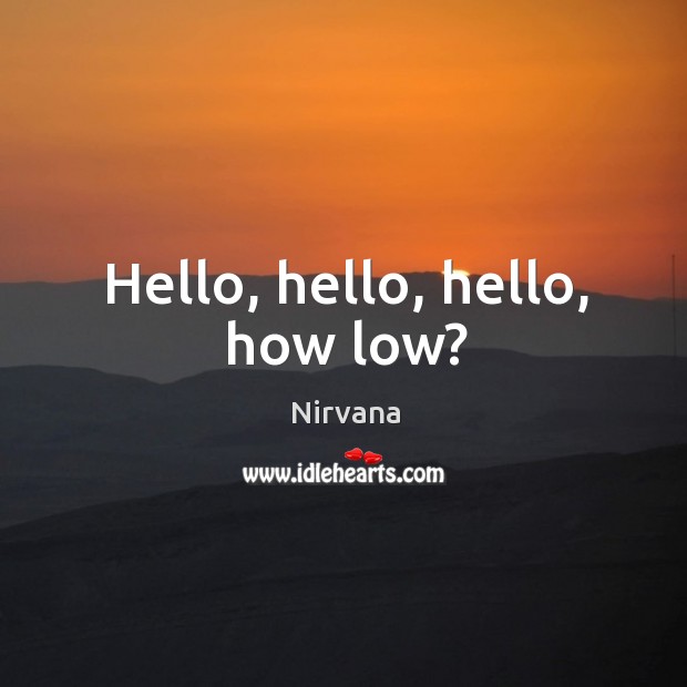 Hello, hello, hello, how low? Nirvana Picture Quote