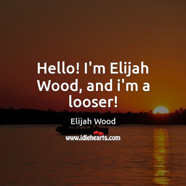 Hello! I’m Elijah Wood, and i’m a looser! Elijah Wood Picture Quote