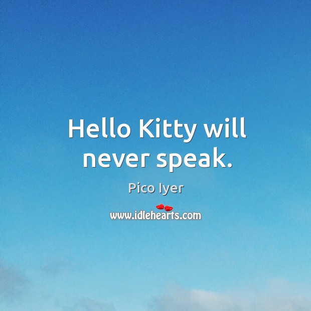 Hello kitty will never speak. Pico Iyer Picture Quote