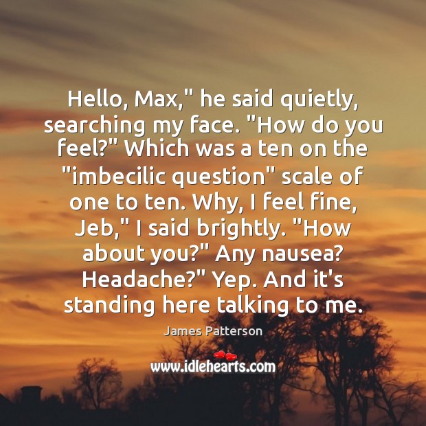 Hello, Max,” he said quietly, searching my face. “How do you feel?” James Patterson Picture Quote
