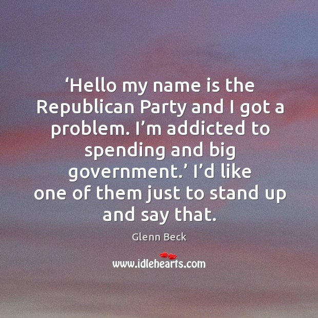 Hello my name is the republican party and I got a problem. Glenn Beck Picture Quote