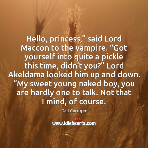 Hello, princess,” said Lord Maccon to the vampire. “Got yourself into quite Gail Carriger Picture Quote