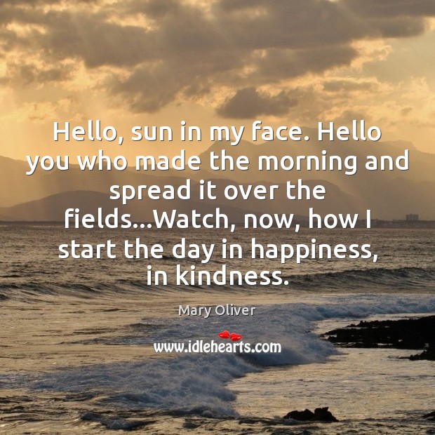Hello, sun in my face. Hello you who made the morning and Mary Oliver Picture Quote