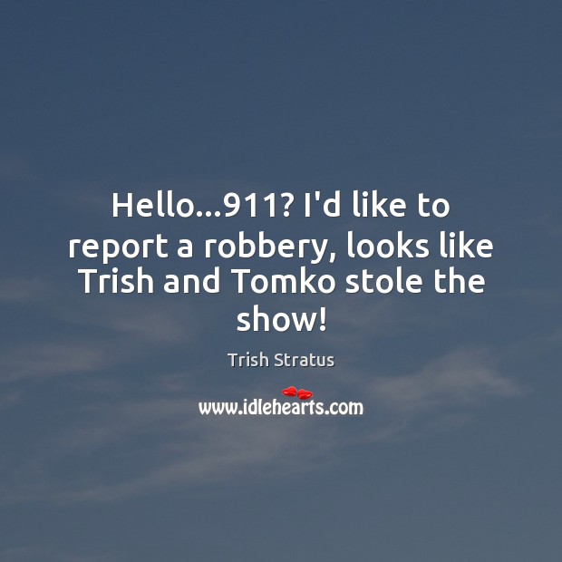 Hello…911? I’d like to report a robbery, looks like Trish and Tomko stole the show! Trish Stratus Picture Quote