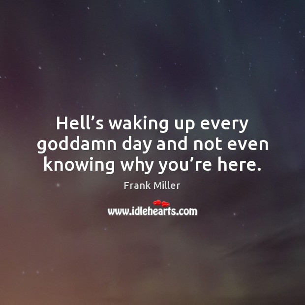 Hell’s waking up every Goddamn day and not even knowing why you’re here. Frank Miller Picture Quote
