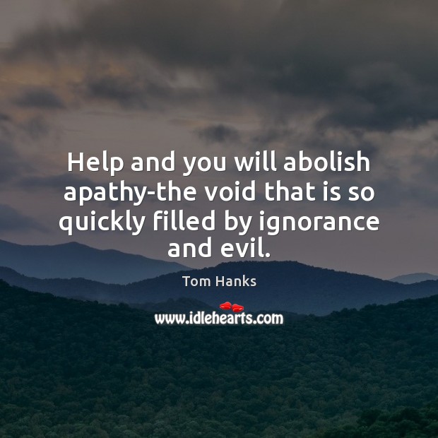 Help and you will abolish apathy-the void that is so quickly filled by ignorance and evil. Tom Hanks Picture Quote