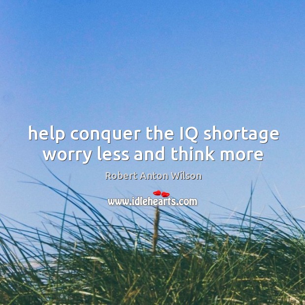 Help conquer the IQ shortage worry less and think more Robert Anton Wilson Picture Quote