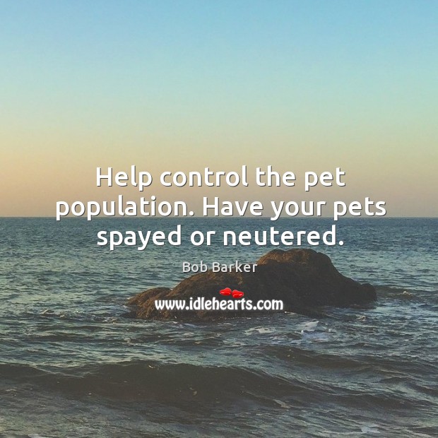 Help control the pet population. Have your pets spayed or neutered. Bob Barker Picture Quote