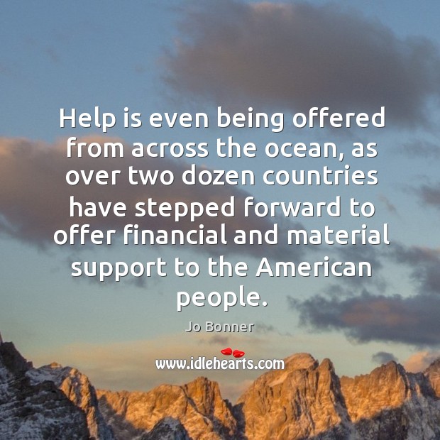 Help is even being offered from across the ocean, as over two dozen countries have Jo Bonner Picture Quote