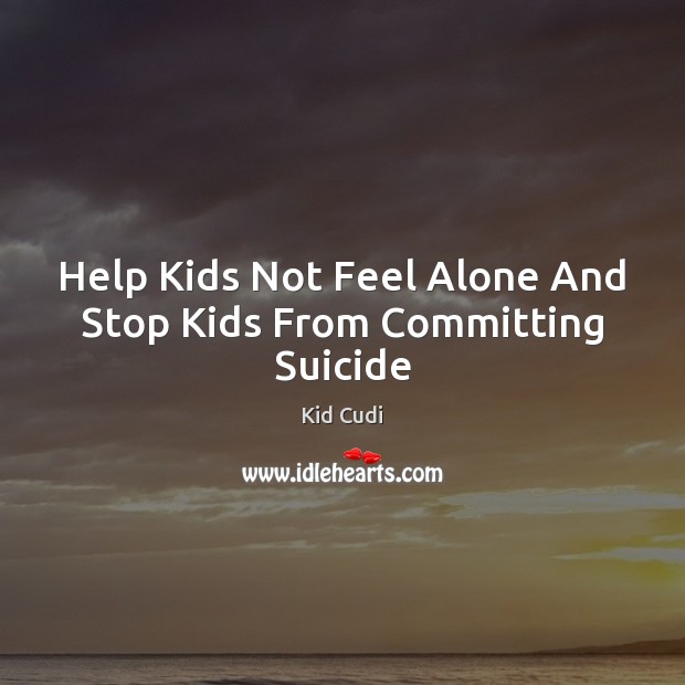 Help Kids Not Feel Alone And Stop Kids From Committing Suicide Kid Cudi Picture Quote