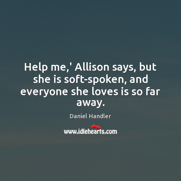 Help me,’ Allison says, but she is soft-spoken, and everyone she loves is so far away. Daniel Handler Picture Quote