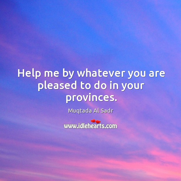 Help me by whatever you are pleased to do in your provinces. Muqtada Al Sadr Picture Quote
