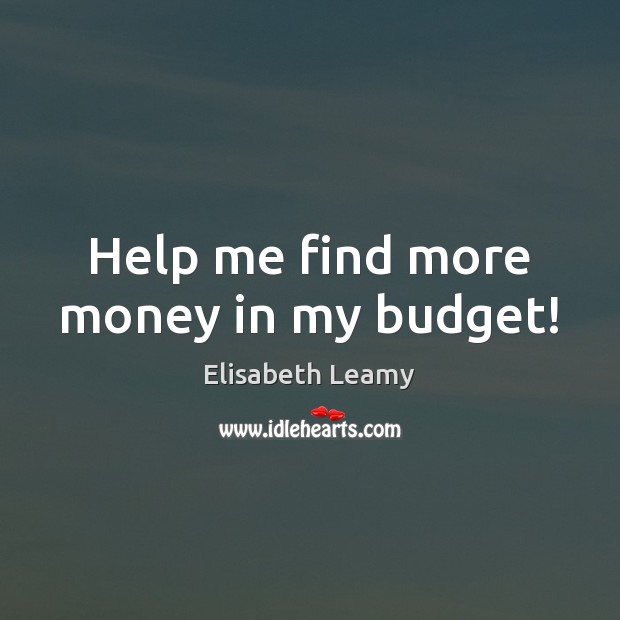 Help me find more money in my budget! Elisabeth Leamy Picture Quote