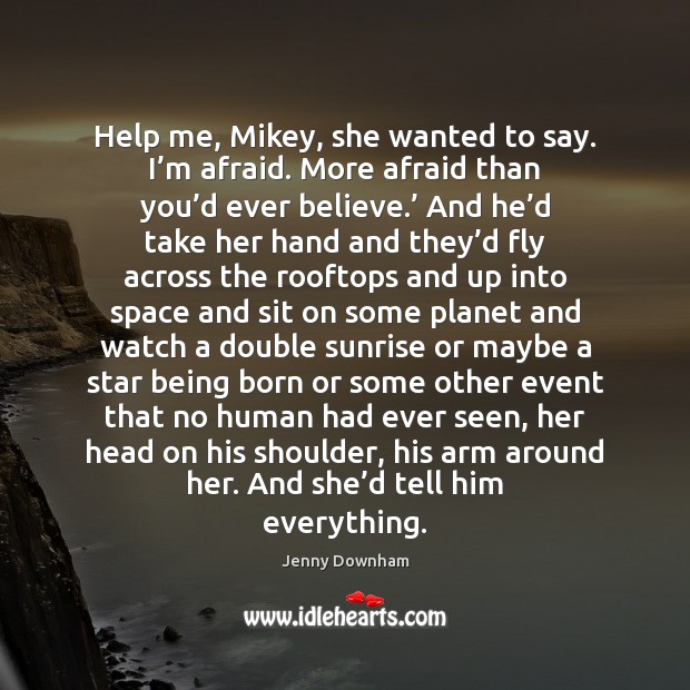 Help me, Mikey, she wanted to say. I’m afraid. More afraid Jenny Downham Picture Quote