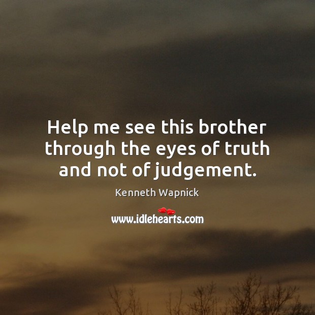 Help me see this brother through the eyes of truth and not of judgement. Kenneth Wapnick Picture Quote