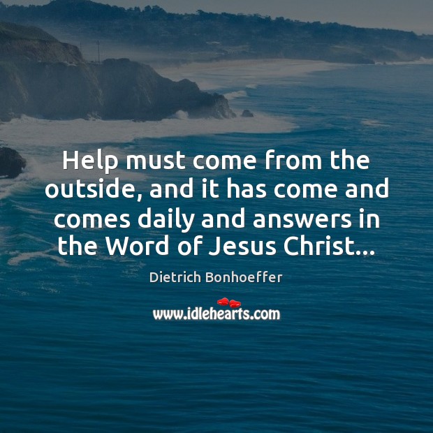 Help must come from the outside, and it has come and comes Dietrich Bonhoeffer Picture Quote