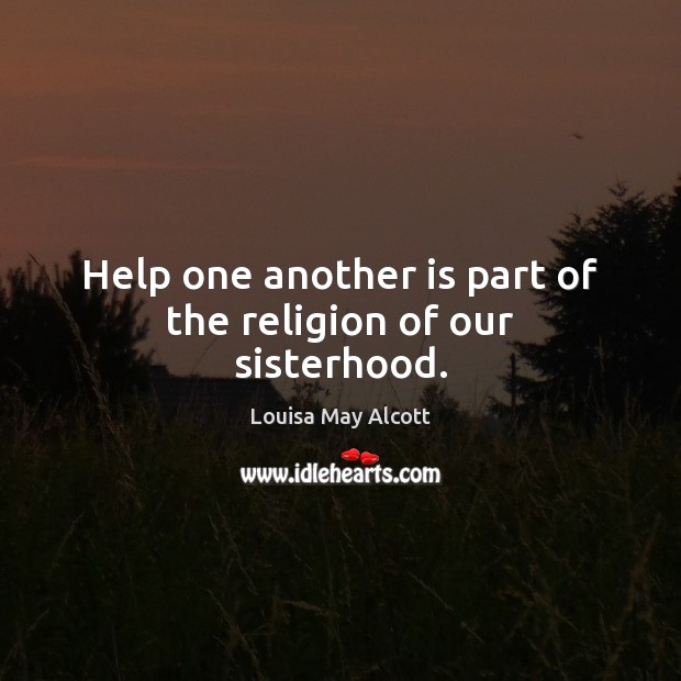 Help one another is part of the religion of our sisterhood. Louisa May Alcott Picture Quote