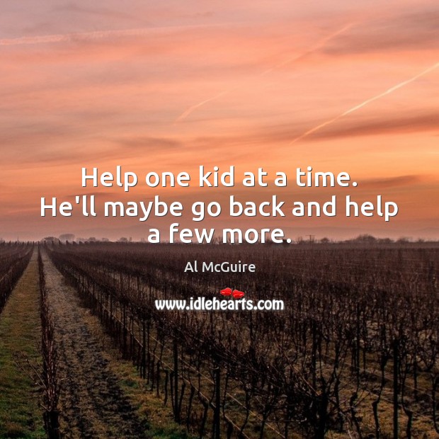 Help one kid at a time. He’ll maybe go back and help a few more. Al McGuire Picture Quote