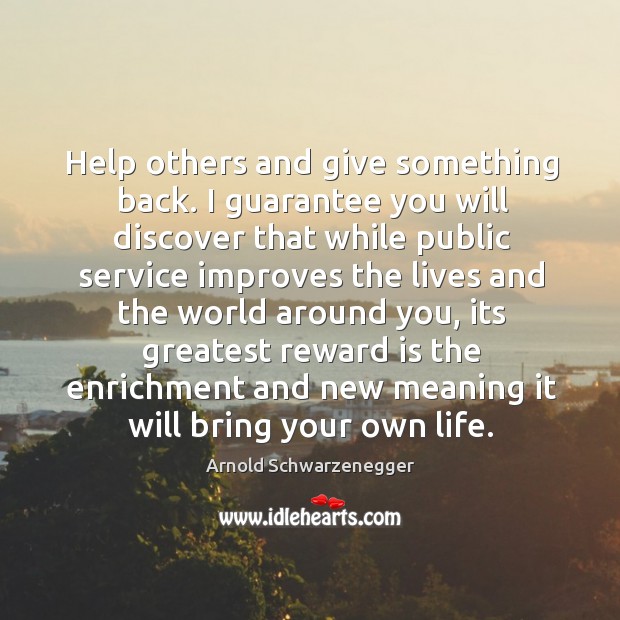 Help others and give something back. I guarantee you will Arnold Schwarzenegger Picture Quote