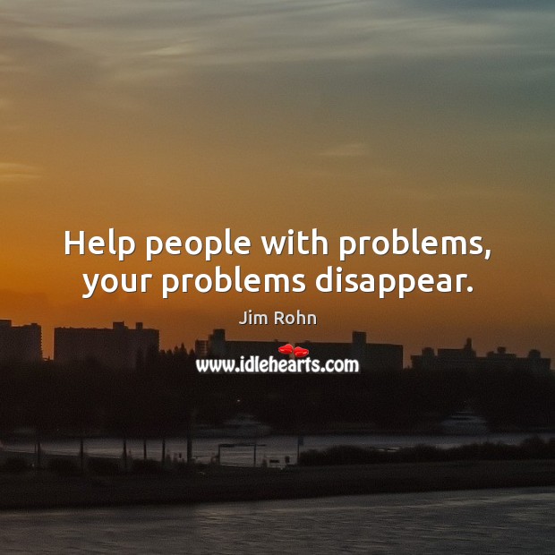 Help people with problems, your problems disappear. Image