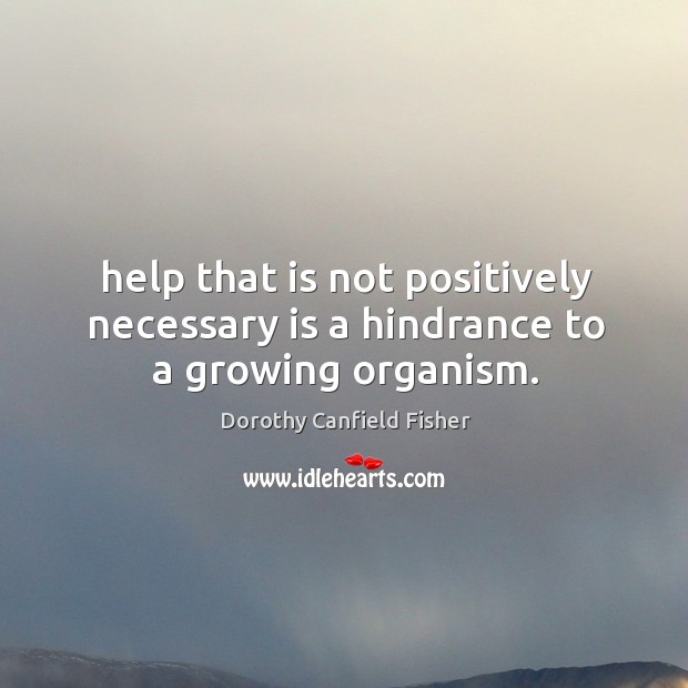 Help that is not positively necessary is a hindrance to a growing organism. Dorothy Canfield Fisher Picture Quote