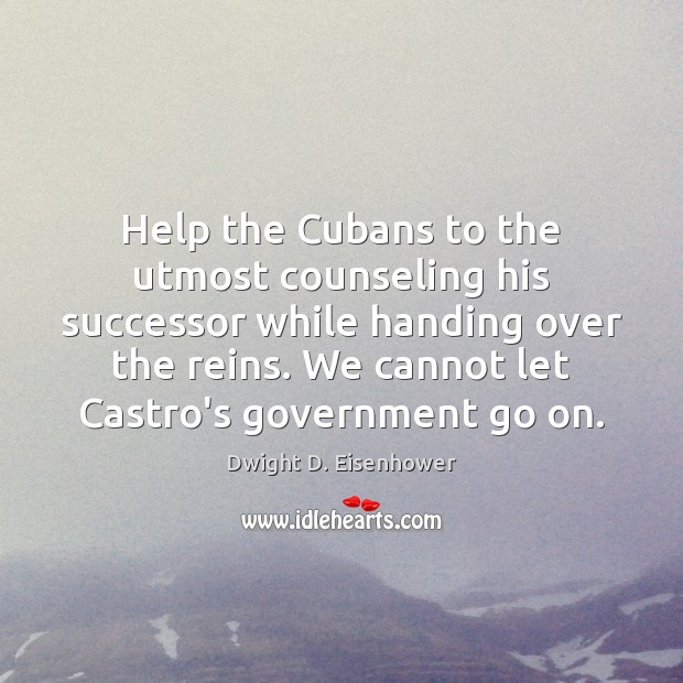 Help the Cubans to the utmost counseling his successor while handing over Dwight D. Eisenhower Picture Quote