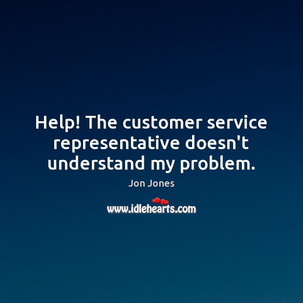 Help! The customer service representative doesn’t understand my problem. Jon Jones Picture Quote