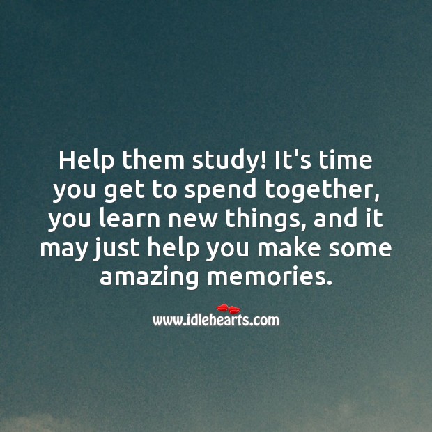 Help them study! It’s time you get to spend together. 