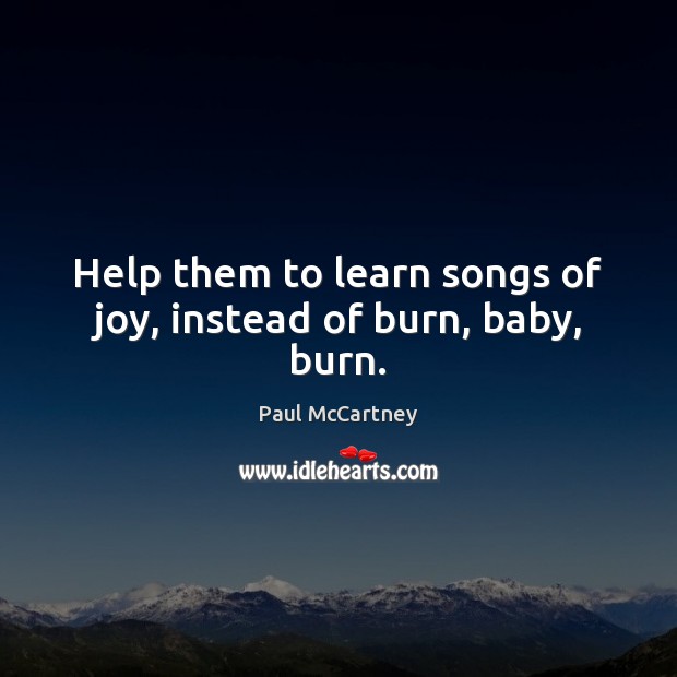 Help them to learn songs of joy, instead of burn, baby, burn. Paul McCartney Picture Quote
