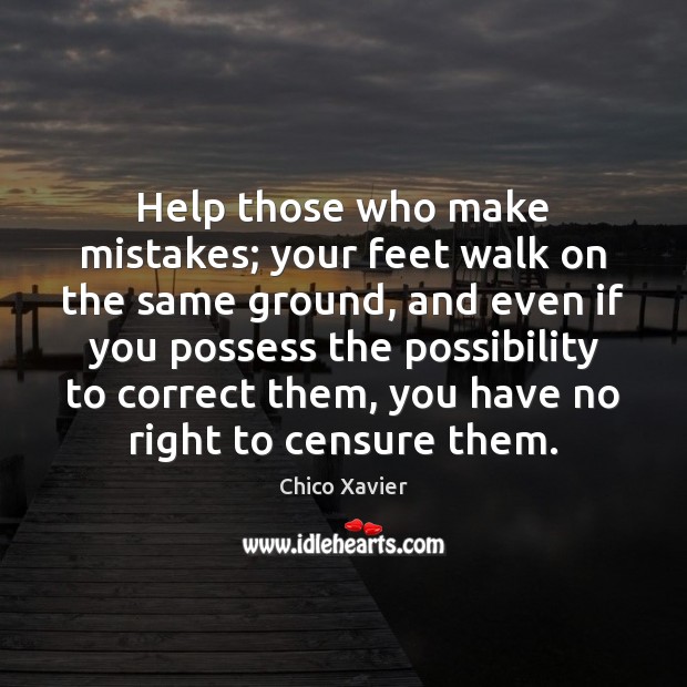 Help those who make mistakes; your feet walk on the same ground, Chico Xavier Picture Quote