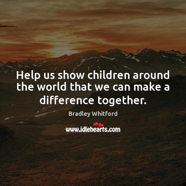 Help us show children around the world that we can make a difference together. Bradley Whitford Picture Quote