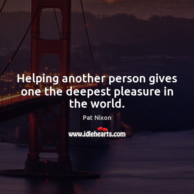 Helping another person gives one the deepest pleasure in the world. Pat Nixon Picture Quote