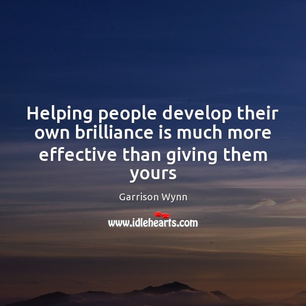 Helping people develop their own brilliance is much more effective than giving them yours Garrison Wynn Picture Quote