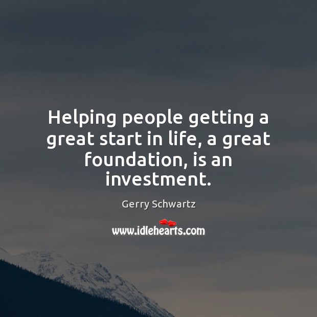 Helping people getting a great start in life, a great foundation, is an investment. Investment Quotes Image